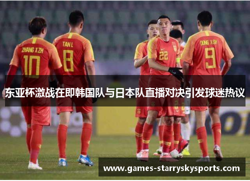 东亚杯激战在即韩国队与日本队直播对决引发球迷热议