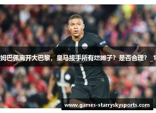 姆巴佩离开大巴黎，皇马接手所有烂摊子？是否合理？_1