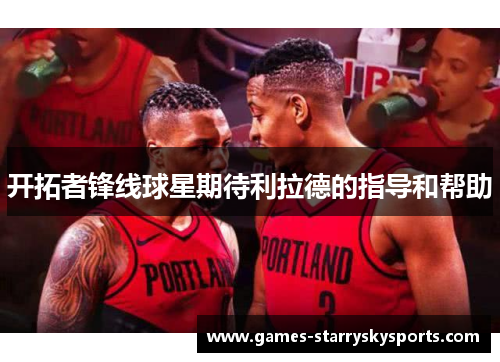 开拓者锋线球星期待利拉德的指导和帮助