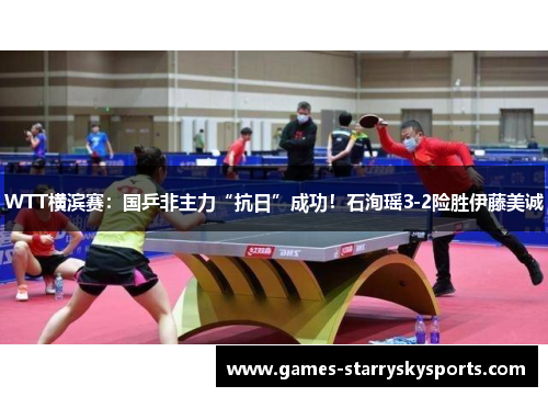 WTT横滨赛：国乒非主力“抗日”成功！石洵瑶3-2险胜伊藤美诚